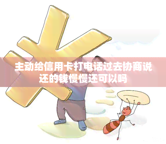 主动给信用卡打电话过去协商说还的钱慢慢还可以吗