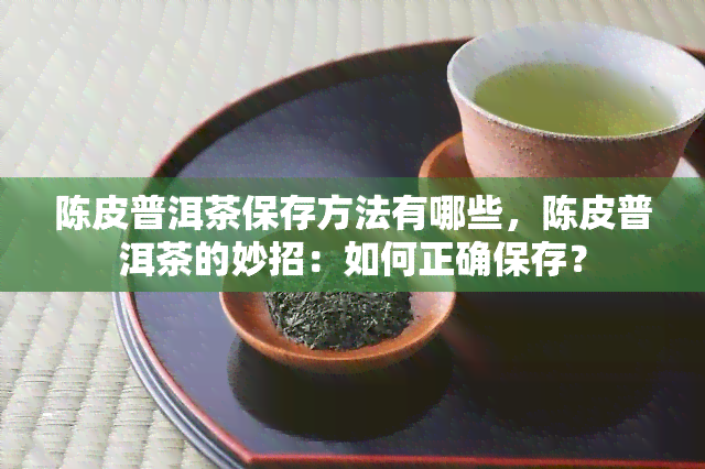 陈皮普洱茶保存方法有哪些，陈皮普洱茶的妙招：如何正确保存？