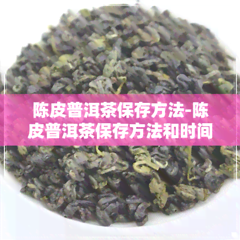 陈皮普洱茶保存方法-陈皮普洱茶保存方法和时间