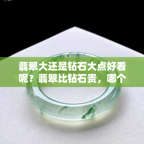 翡翠大还是钻石大点好看呢？翡翠比钻石贵，哪个更稀有？