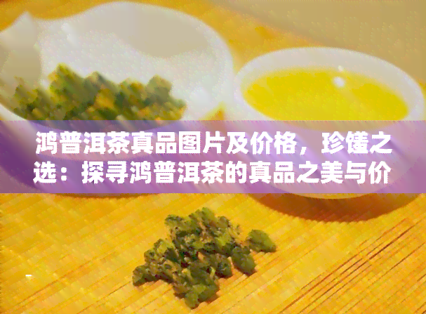 鸿普洱茶真品图片及价格，珍馐之选：探寻鸿普洱茶的真品之美与价格魅力