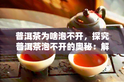 普洱茶为啥泡不开，探究普洱茶泡不开的奥秘：解密茶叶魔法