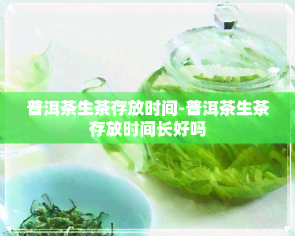 普洱茶生茶存放时间-普洱茶生茶存放时间长好吗