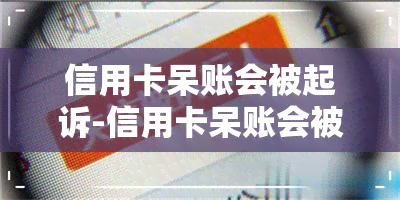 信用卡呆账会被起诉-信用卡呆账会被起诉吗