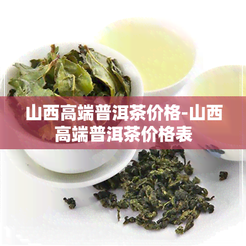 山西高端普洱茶价格-山西高端普洱茶价格表