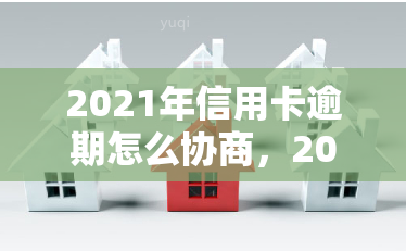 2021年信用卡逾期怎么协商，2021年信用卡逾期协商指南：如何有效解决逾期问题