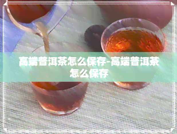 高端普洱茶怎么保存-高端普洱茶怎么保存