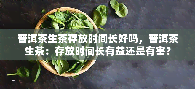 普洱茶生茶存放时间长好吗，普洱茶生茶：存放时间长有益还是有害？