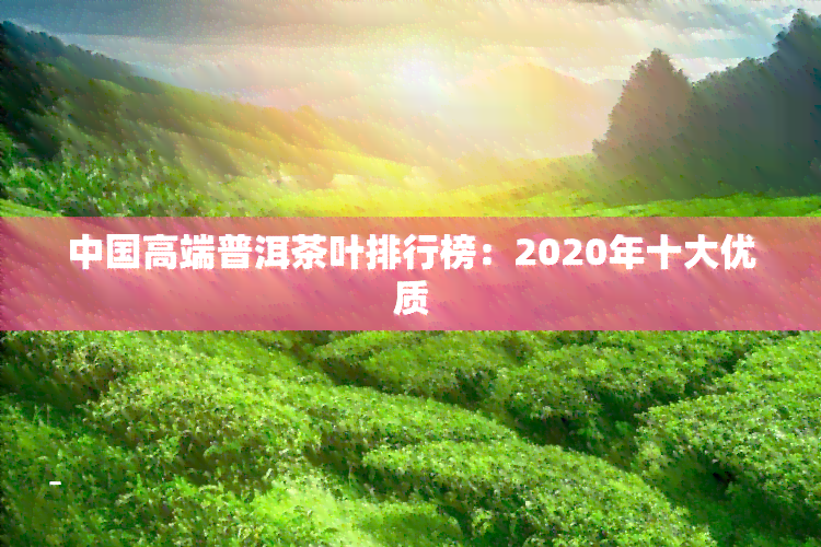 中国高端普洱茶叶排行榜：2020年十大优质