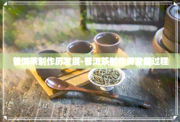 普洱茶制作历发展-普洱茶制作历发展过程