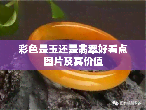 彩色是玉还是翡翠好看点图片及其价值