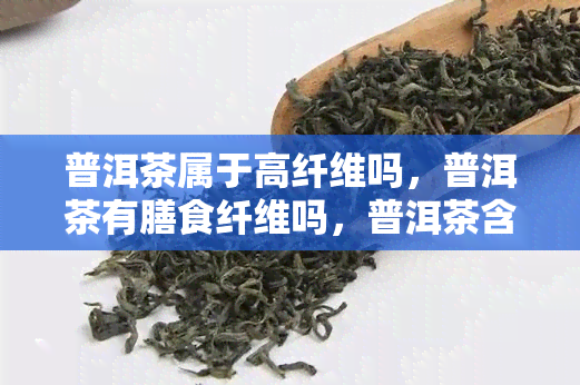 普洱茶属于高纤维吗，普洱茶有膳食纤维吗，普洱茶含维生素吗