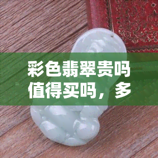 彩色翡翠贵吗值得买吗，多少钱，叫什么，图片大全