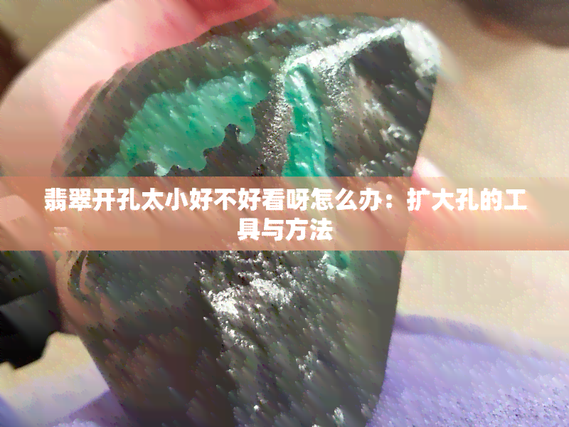 翡翠开孔太小好不好看呀怎么办：扩大孔的工具与方法