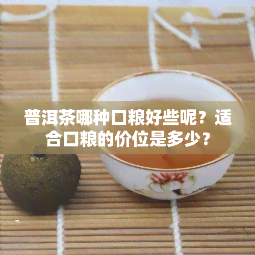 普洱茶哪种口粮好些呢？适合口粮的价位是多少？