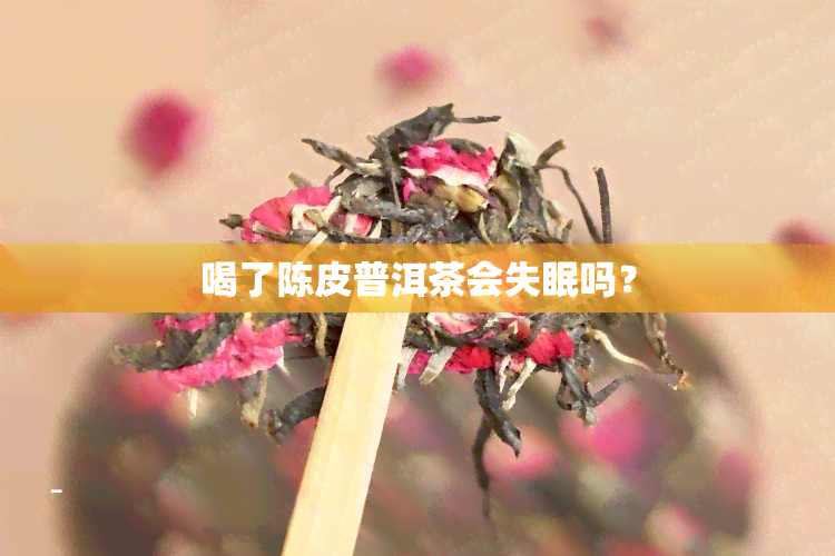 喝了陈皮普洱茶会失眠吗？