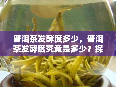 普洱茶发酵度多少，普洱茶发酵度究竟是多少？探寻茶叶的神秘变化