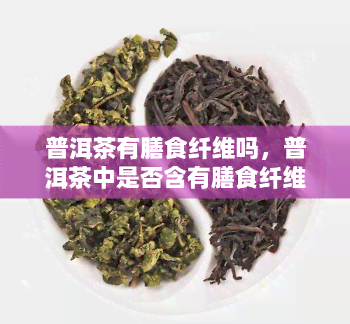 普洱茶有膳食纤维吗，普洱茶中是否含有膳食纤维？解密茶叶中的营养秘密！