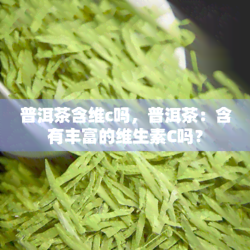 普洱茶含维c吗，普洱茶：含有丰富的维生素C吗？