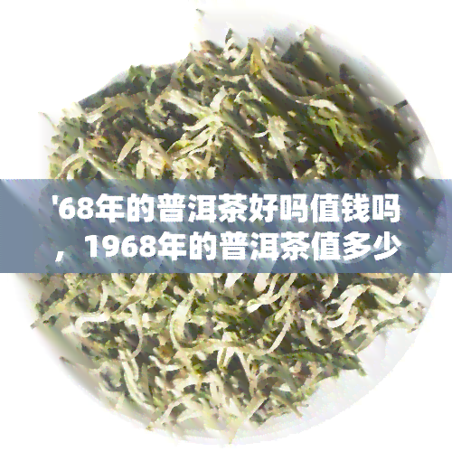 '68年的普洱茶好吗值钱吗，1968年的普洱茶值多少钱'