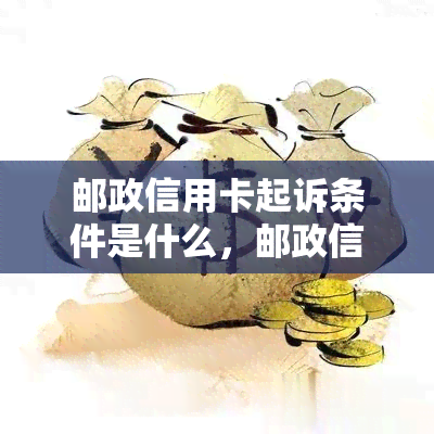 邮政信用卡起诉条件是什么，邮政信用卡起诉条件：了解您的权益和责任