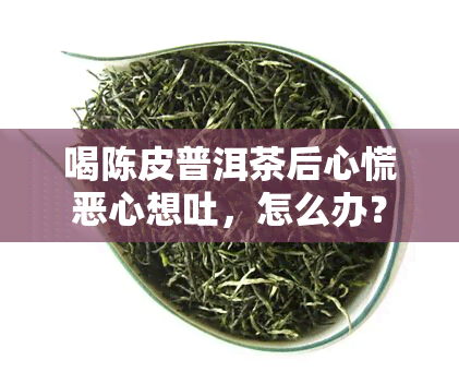 喝陈皮普洱茶后心慌恶心想吐，怎么办？