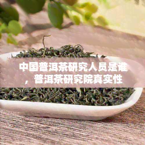 中国普洱茶研究人员是谁，普洱茶研究院真实性