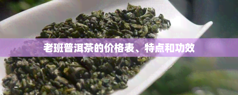 老班普洱茶的价格表、特点和功效