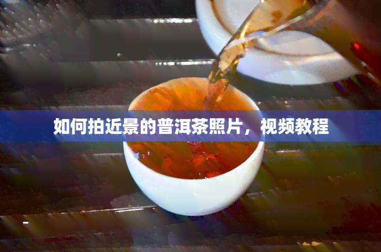 如何拍近景的普洱茶照片，视频教程