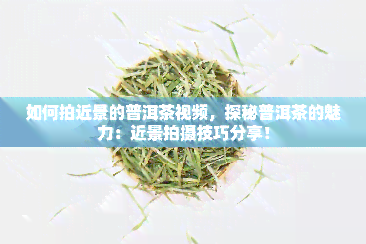 如何拍近景的普洱茶视频，探秘普洱茶的魅力：近景拍摄技巧分享！