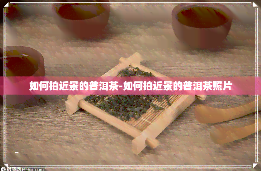 如何拍近景的普洱茶-如何拍近景的普洱茶照片