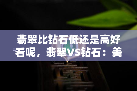 翡翠比钻石低还是高好看呢，翡翠VS钻石：美学之争