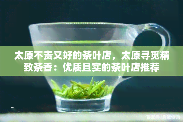 太原不贵又好的茶叶店，太原寻觅精致茶香：优质且实的茶叶店推荐