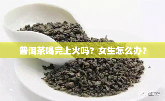 普洱茶喝完上火吗？女生怎么办？