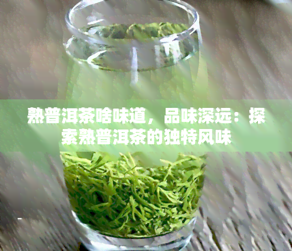 熟普洱茶啥味道，品味深远：探索熟普洱茶的独特风味