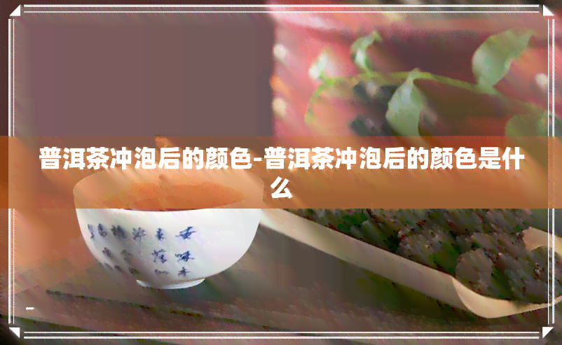 普洱茶冲泡后的颜色-普洱茶冲泡后的颜色是什么