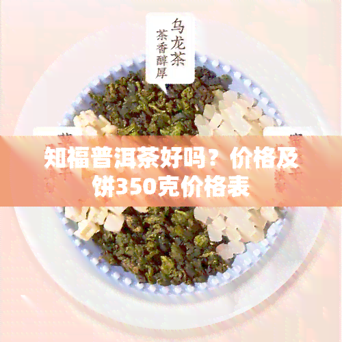 知福普洱茶好吗？价格及饼350克价格表