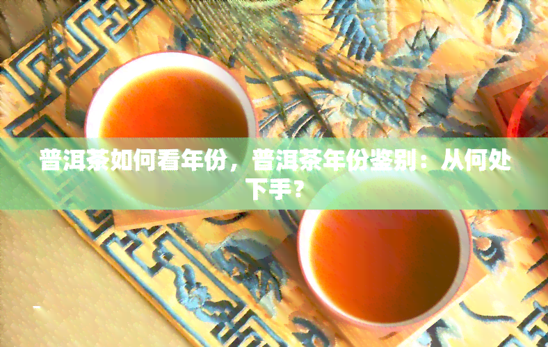 普洱茶如何看年份，普洱茶年份鉴别：从何处下手？