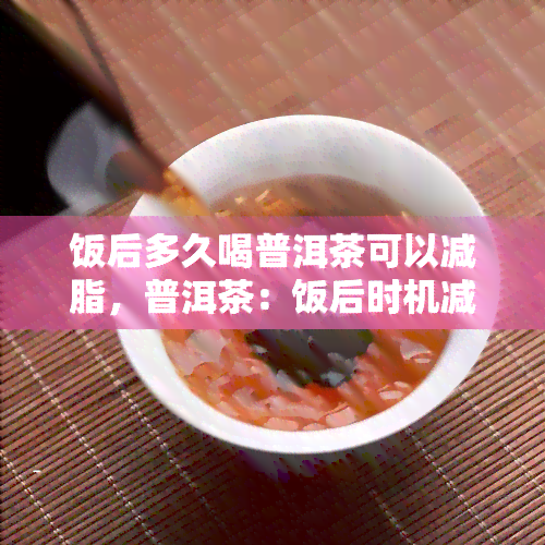 饭后多久喝普洱茶可以减脂，普洱茶：饭后时机减脂的秘密