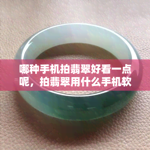 哪种手机拍翡翠好看一点呢，拍翡翠用什么手机软件，用手机拍翡翠的技巧