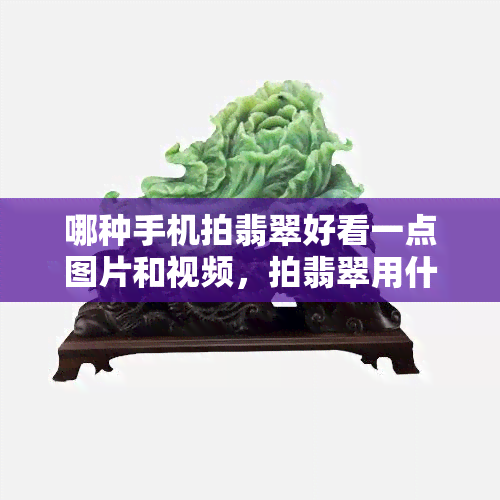 哪种手机拍翡翠好看一点图片和视频，拍翡翠用什么手机软件，用手机拍翡翠的技巧