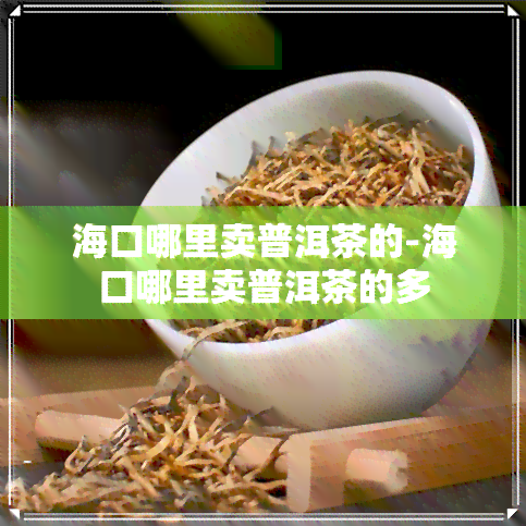 海口哪里卖普洱茶的-海口哪里卖普洱茶的多