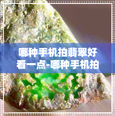 哪种手机拍翡翠好看一点-哪种手机拍翡翠好看一点的照片