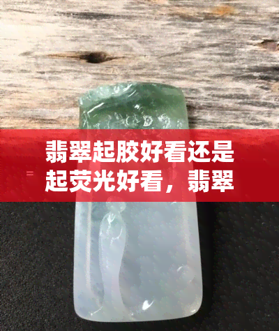 翡翠起胶好看还是起荧光好看，翡翠起胶与起荧光：美学之辨