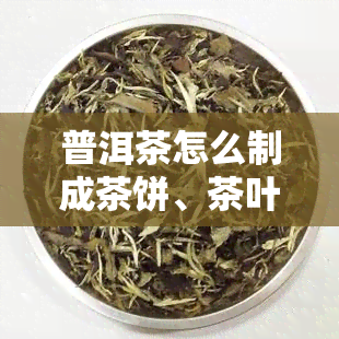 普洱茶怎么制成茶饼、茶叶、视频的制作过程