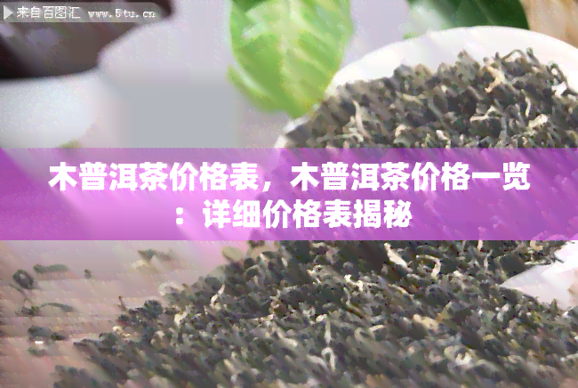 木普洱茶价格表，木普洱茶价格一览：详细价格表揭秘