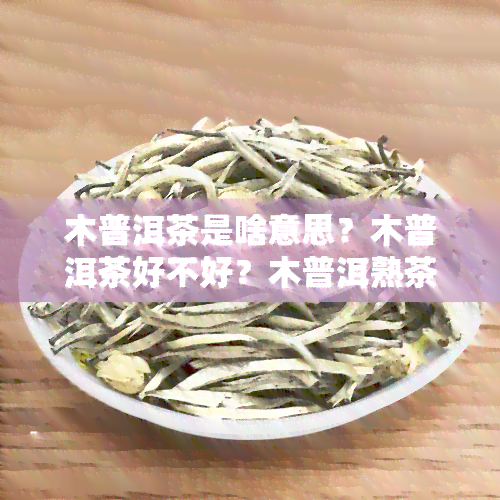 木普洱茶是啥意思？木普洱茶好不好？木普洱熟茶价格357克。