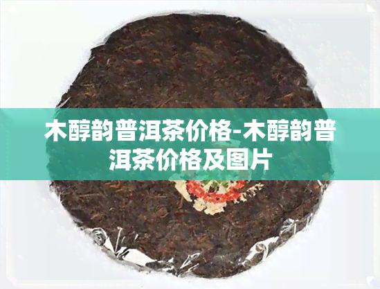 木醇韵普洱茶价格-木醇韵普洱茶价格及图片