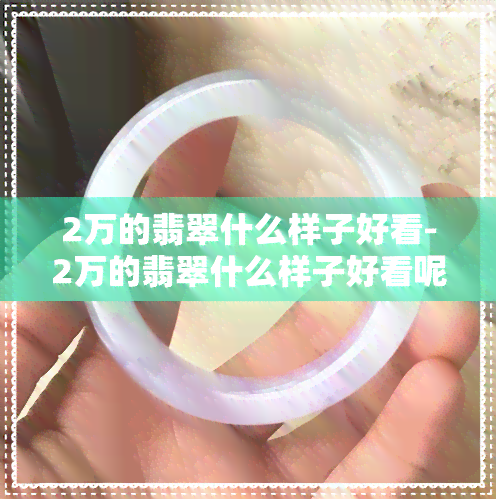 2万的翡翠什么样子好看-2万的翡翠什么样子好看呢