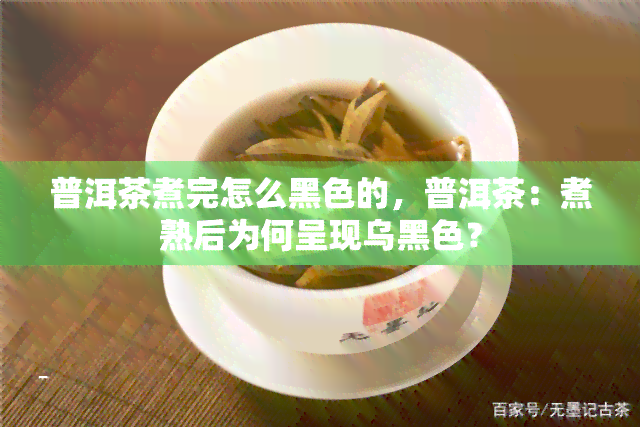 普洱茶煮完怎么黑色的，普洱茶：煮熟后为何呈现乌黑色？